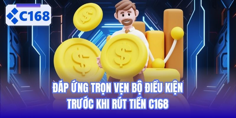 Đáp ứng trọn vẹn bộ điều kiện trước khi rút tiền C168